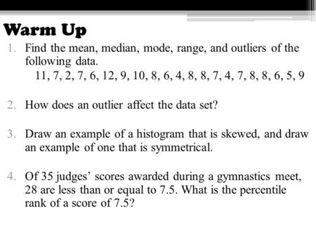 Warm Up Find the mean, median, mode, range, and outliers of the following data. 11, 7, 2, 7, 6, 12, 9, 10, 8, 6, 4, 8, 8, 7, 4, 7, 8, 8, 6, 5, 9 How does.