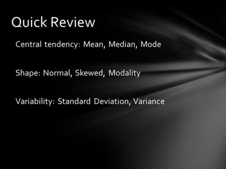 Quick Review Central tendency: Mean, Median, Mode Shape: Normal, Skewed, Modality Variability: Standard Deviation, Variance.