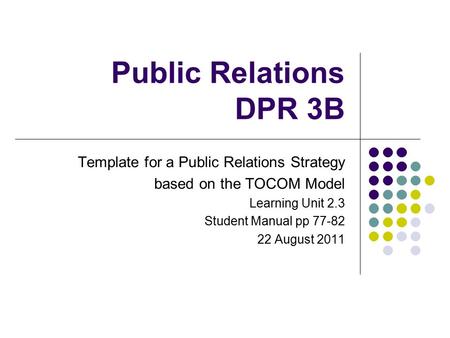 Public Relations DPR 3B Template for a Public Relations Strategy based on the TOCOM Model Learning Unit 2.3 Student Manual pp 77-82 22 August 2011.