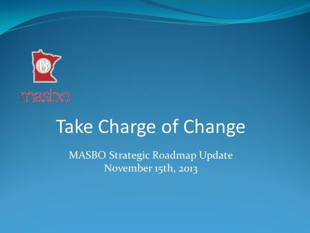 Take Charge of Change MASBO Strategic Roadmap Update November 15th, 2013.