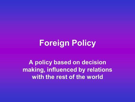 Foreign Policy A policy based on decision making, influenced by relations with the rest of the world.