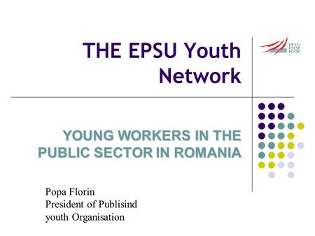THE EPSU Youth Network YOUNG WORKERS IN THE PUBLIC SECTOR IN ROMANIA Popa Florin President of Publisind youth Organisation.