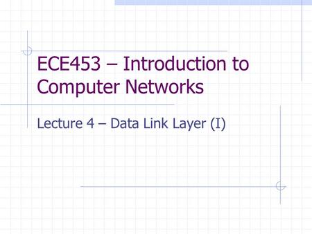 ECE453 – Introduction to Computer Networks Lecture 4 – Data Link Layer (I)