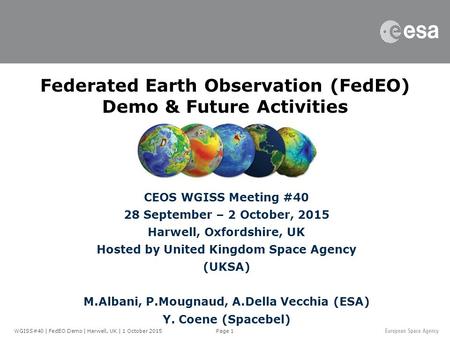 Page 1 Federated Earth Observation (FedEO) Demo & Future Activities CEOS WGISS Meeting #40 28 September – 2 October, 2015 Harwell, Oxfordshire, UK Hosted.