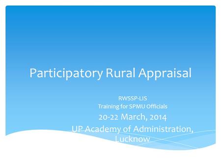 Participatory Rural Appraisal RWSSP-LIS Training for SPMU Officials 20-22 March, 2014 UP Academy of Administration, Lucknow.