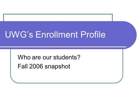 UWG’s Enrollment Profile Who are our students? Fall 2006 snapshot.