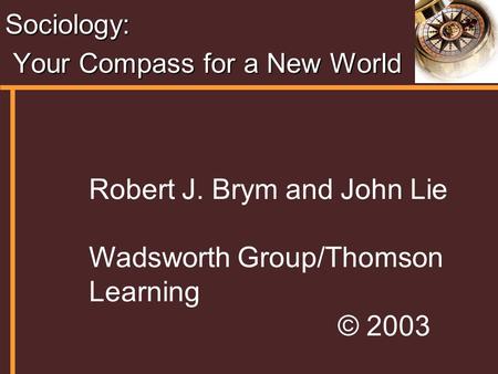 Sociology: Your Compass for a New World Your Compass for a New World Robert J. Brym and John Lie Wadsworth Group/Thomson Learning © 2003.
