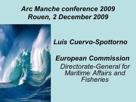 Arc Manche conference 2009 Rouen, 2 December 2009 Luis Cuervo-Spottorno European Commission Directorate-General for Maritime Affairs and Fisheries.