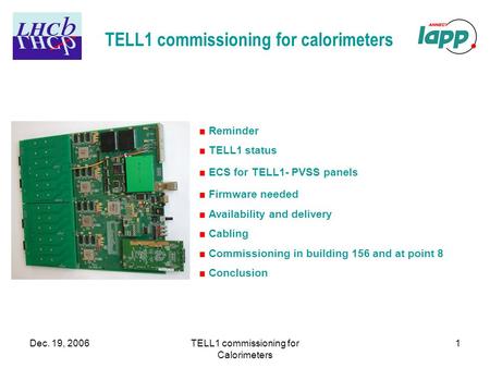 Dec. 19, 2006TELL1 commissioning for Calorimeters 1 TELL1 commissioning for calorimeters ■ Reminder ■ TELL1 status ■ ECS for TELL1- PVSS panels ■ Firmware.