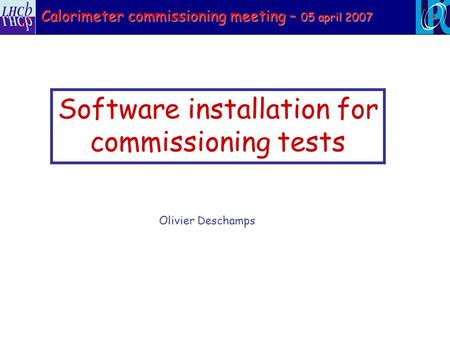 Software installation for commissioning tests Olivier Deschamps Calorimeter commissioning meeting – 05 april 2007.