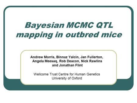 Bayesian MCMC QTL mapping in outbred mice Andrew Morris, Binnaz Yalcin, Jan Fullerton, Angela Meesaq, Rob Deacon, Nick Rawlins and Jonathan Flint Wellcome.