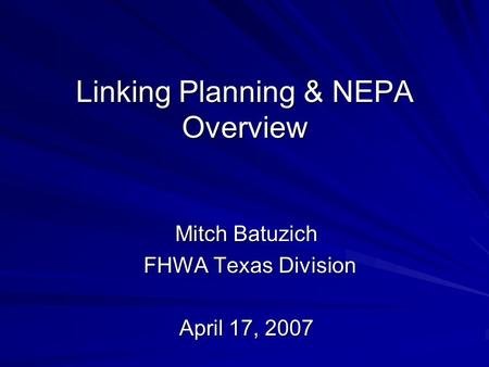 Linking Planning & NEPA Overview Mitch Batuzich FHWA Texas Division FHWA Texas Division April 17, 2007.