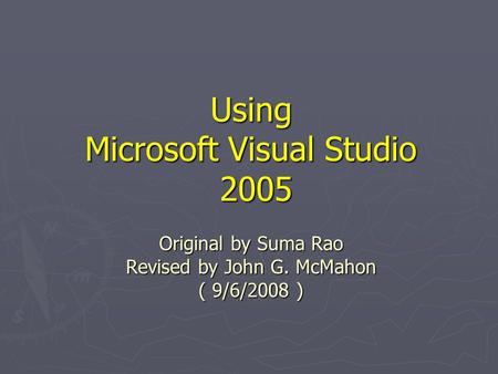 Using Microsoft Visual Studio 2005 Original by Suma Rao Revised by John G. McMahon ( 9/6/2008 )