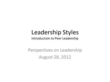 Leadership Styles Introduction to Peer Leadership Perspectives on Leadership August 28, 2012.
