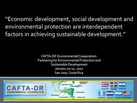 “Economic development, social development and environmental protection are interdependent factors in achieving sustainable development.” CAFTA-DR Environmental.
