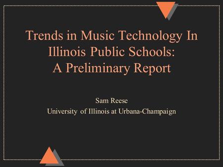 Trends in Music Technology In Illinois Public Schools: A Preliminary Report Sam Reese University of Illinois at Urbana-Champaign.