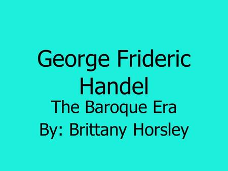George Frideric Handel The Baroque Era By: Brittany Horsley.