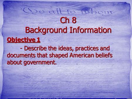Ch 8 Background Information Objective 1 - Describe the ideas, practices and documents that shaped American beliefs about government.