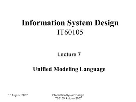 16 August, 2007Information System Design IT60105, Autumn 2007 Information System Design IT60105 Lecture 7 Unified Modeling Language.