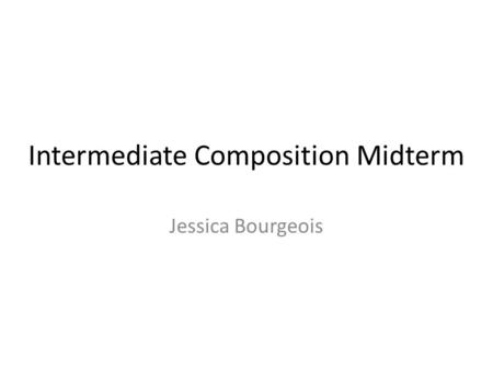 Intermediate Composition Midterm Jessica Bourgeois.