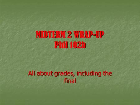MIDTERM 2 WRAP-UP Phil 102b All about grades, including the final.