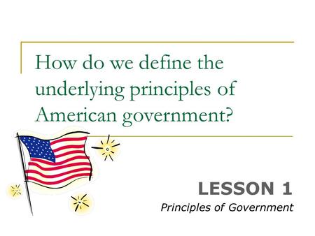 How do we define the underlying principles of American government? LESSON 1 Principles of Government.