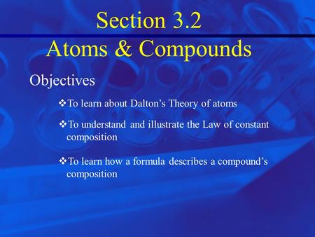 Slide 1 Section 3.2 Atoms & Compounds Objectives  To learn about Dalton’s Theory of atoms  To understand and illustrate the Law of constant composition.