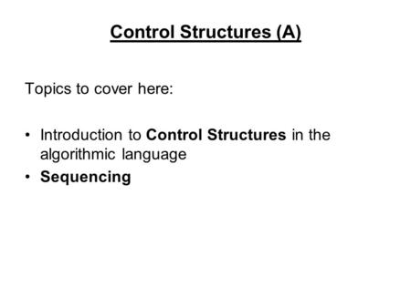 Control Structures (A) Topics to cover here: Introduction to Control Structures in the algorithmic language Sequencing.