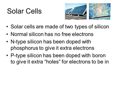 Solar Cells Solar cells are made of two types of silicon Normal silicon has no free electrons N-type silicon has been doped with phosphorus to give it.