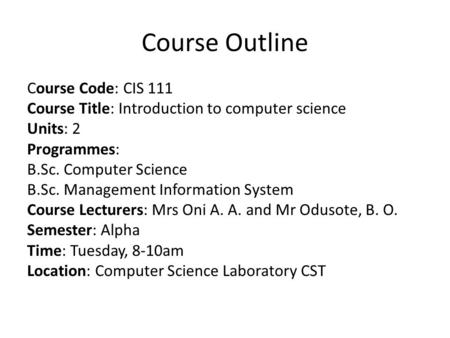 Course Outline Course Code: CIS 111 Course Title: Introduction to computer science Units: 2 Programmes: B.Sc. Computer Science B.Sc. Management Information.