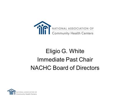 Eligio G. White Immediate Past Chair NACHC Board of Directors.