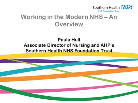 Working in the Modern NHS – An Overview Paula Hull Associate Director of Nursing and AHP’s Southern Health NHS Foundation Trust.