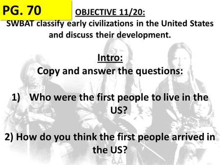OBJECTIVE 11/20: SWBAT classify early civilizations in the United States and discuss their development. PG. 70 Intro: Copy and answer the questions: 1)Who.