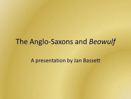 The Anglo-Saxons and Beowulf A presentation by Jan Bassett.