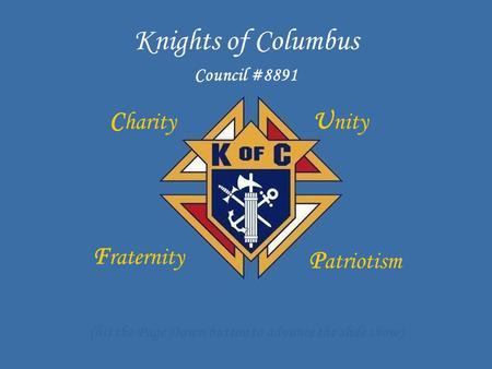 Knights of Columbus C harity U nity F raternity P atriotism Council #8891 (hit the Page Down button to advance the slide show)