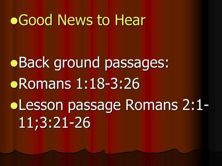 Good News to Hear Good News to Hear Back ground passages: Back ground passages: Romans 1:18-3:26 Romans 1:18-3:26 Lesson passage Romans 2:1- 11;3:21-26.