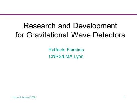 Lisbon, 8 January 20081 Research and Development for Gravitational Wave Detectors Raffaele Flaminio CNRS/LMA Lyon.