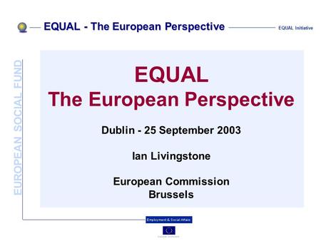 EUROPEAN SOCIAL FUND EQUAL - The European Perspective EQUAL Initiative EQUAL The European Perspective Dublin - 25 September 2003 Ian Livingstone European.