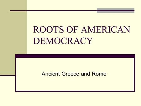 ROOTS OF AMERICAN DEMOCRACY Ancient Greece and Rome.