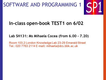 SOFTWARE AND PROGRAMMING 1 In-class open-book TEST1 on 6/02 Lab SH131: Ms Mihaela Cocea (from 6.00 - 7.20) Room 103.2 London Knowledge Lab 23-29 Emerald.