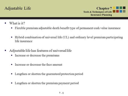 7 - 1 Adjustable Life  What is it?  Flexible premium adjustable death benefit type of permanent cash value insurance  Hybrid combination of universal.