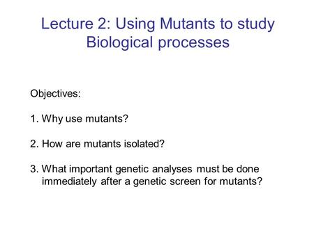 Lecture 2: Using Mutants to study Biological processes Objectives: 1. Why use mutants? 2.How are mutants isolated? 3. What important genetic analyses must.