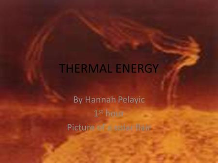 THERMAL ENERGY By Hannah Pelayic 1 st hour Picture of a solar flair.