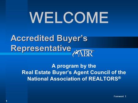Foreword 1 Accredited Buyer’s Representative A program by the Real Estate Buyer’s Agent Council of the National Association of REALTORS ® WELCOME 1.
