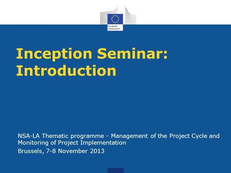 Inception Seminar: Introduction NSA-LA Thematic programme - Management of the Project Cycle and Monitoring of Project Implementation Brussels, 7-8 November.