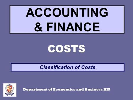 COSTS Classification of Costs ACCOUNTING & FINANCE Department of Economics and Business BIS.
