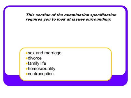 This section of the examination specification requires you to look at issues surrounding: sex and marriage divorce family life homosexuality contraception.