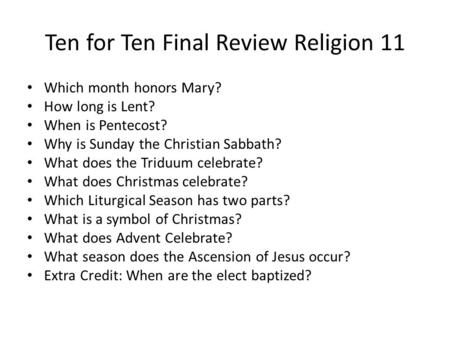 Ten for Ten Final Review Religion 11 Which month honors Mary? How long is Lent? When is Pentecost? Why is Sunday the Christian Sabbath? What does the Triduum.