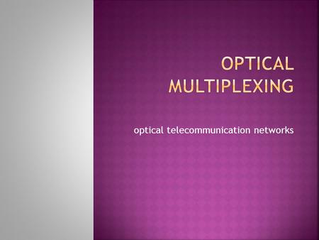 Optical telecommunication networks.  Introduction  Multiplexing  Optical Multiplexing  Components of Optical Mux  Application  Advantages  Shortcomings/Future.