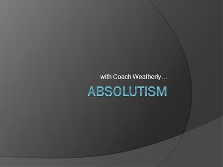 With Coach Weatherly…. Absolutism Absolutism:  Supreme power/total control over subjects and government. Rules gain power through inheritance or election.